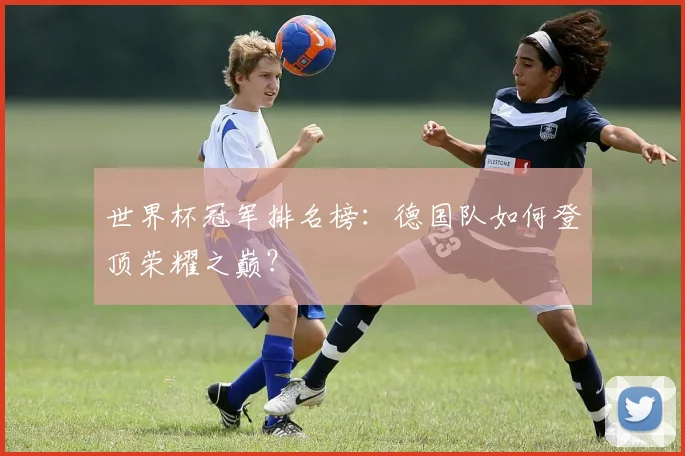 世界杯冠军排名榜：德国队如何登顶荣耀之巅？