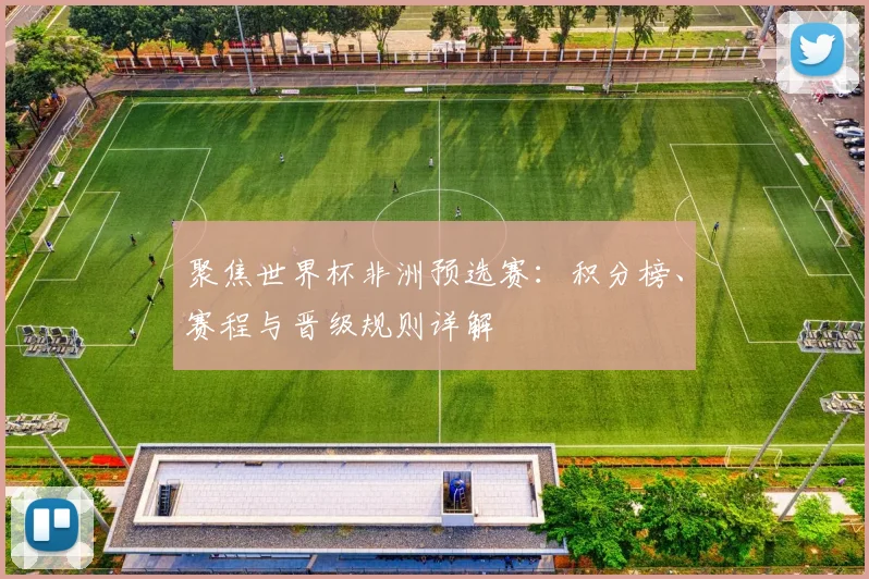 聚焦世界杯非洲预选赛：积分榜、赛程与晋级规则详解