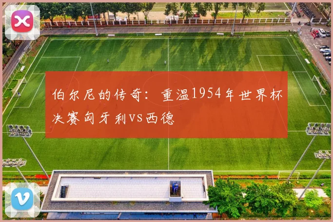 伯尔尼的传奇：重温1954年世界杯决赛匈牙利vs西德