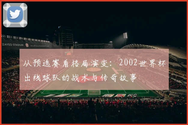 从预选赛看格局演变：2002世界杯出线球队的战术与传奇故事