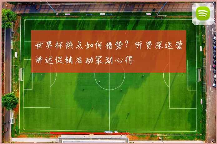 世界杯热点如何借势？听资深运营讲述促销活动策划心得