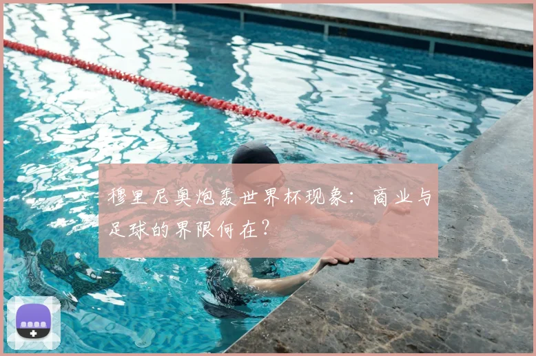 穆里尼奥炮轰世界杯现象：商业与足球的界限何在？