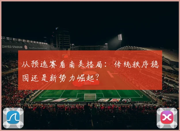 从预选赛看南美格局：传统秩序稳固还是新势力崛起？
