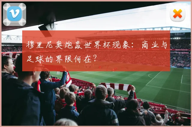 穆里尼奥炮轰世界杯现象：商业与足球的界限何在？