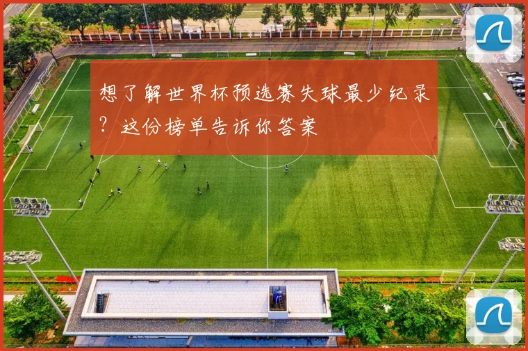想了解世界杯预选赛失球最少纪录？这份榜单告诉你答案