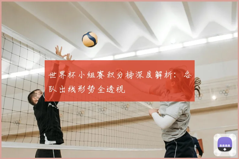 世界杯小组赛积分榜深度解析:各队出线形势全透视
