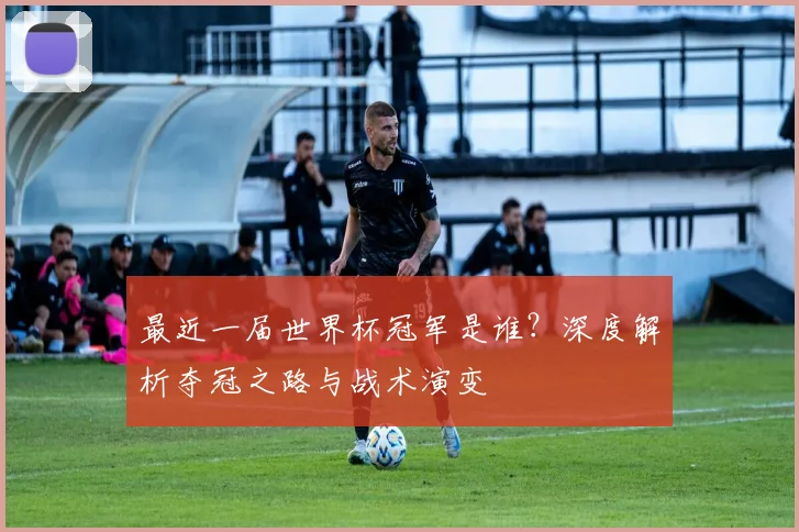 最近一届世界杯冠军是谁?深度解析夺冠之路与战术演变