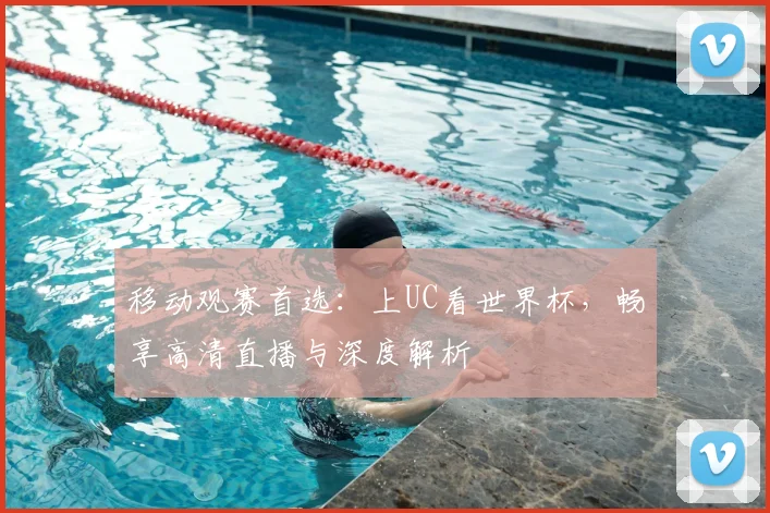 移动观赛首选：上UC看世界杯，畅享高清直播与深度解析