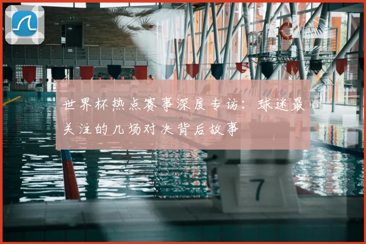 世界杯热点赛事深度专访：球迷最关注的几场对决背后故事