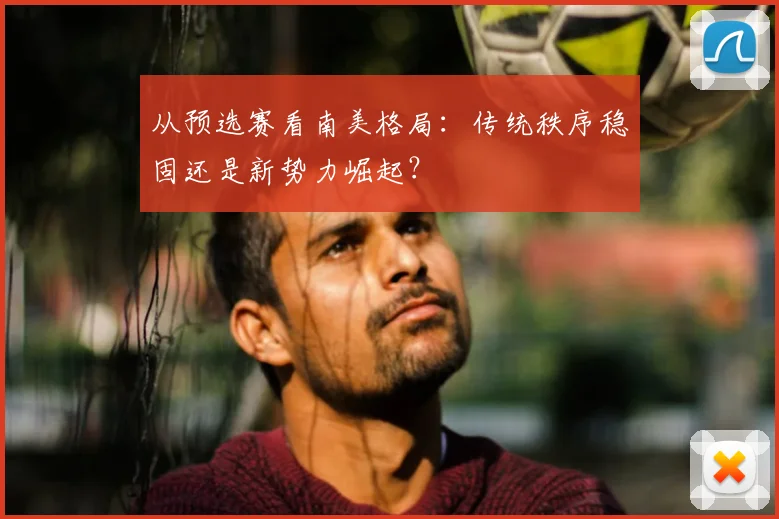从预选赛看南美格局：传统秩序稳固还是新势力崛起？