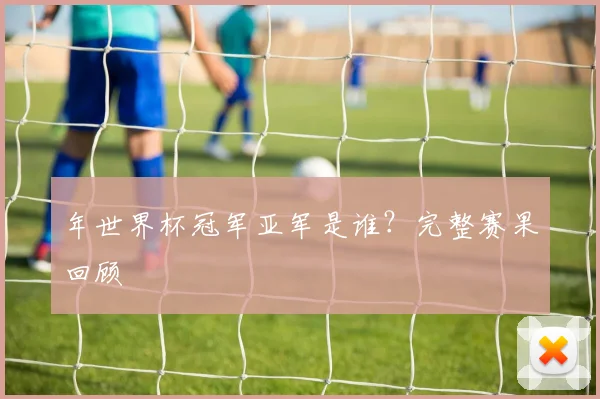 年世界杯冠军亚军是谁?完整赛果回顾