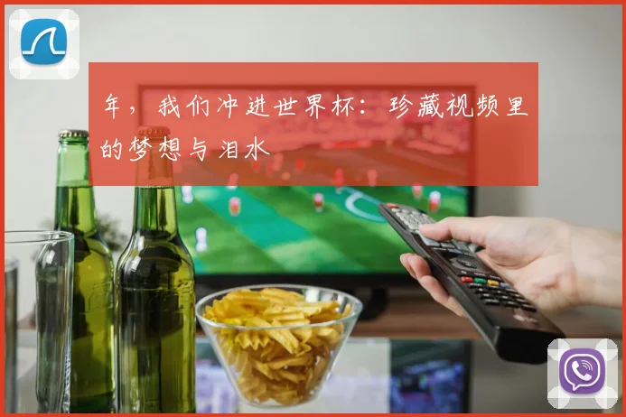 年,我们冲进世界杯:珍藏视频里的梦想与泪水