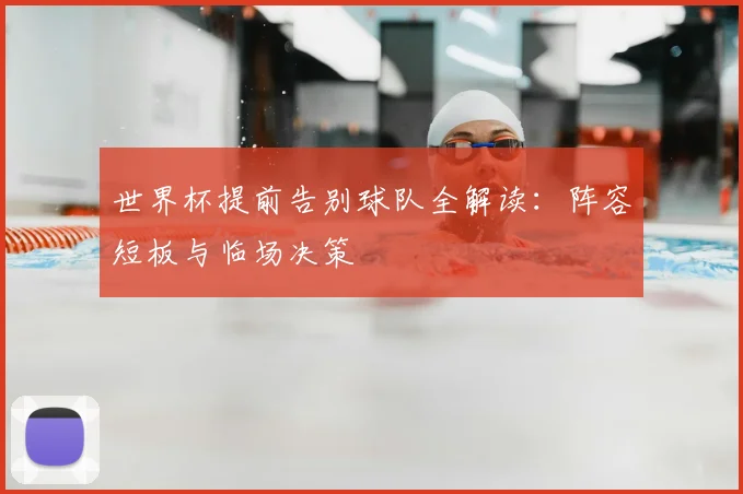 世界杯提前告别球队全解读：阵容短板与临场决策