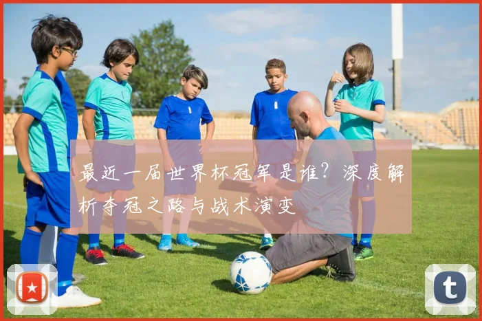 最近一届世界杯冠军是谁?深度解析夺冠之路与战术演变