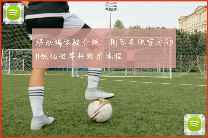移动端体验升级：国际足联官方App优化世界杯购票流程