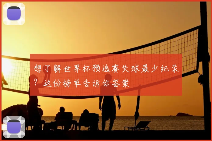 想了解世界杯预选赛失球最少纪录？这份榜单告诉你答案