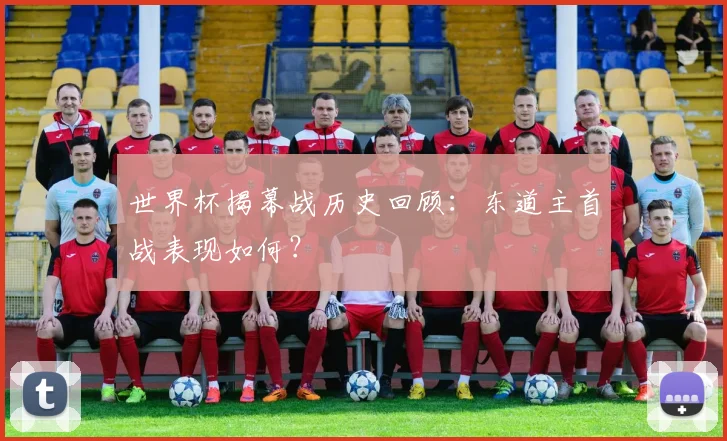 世界杯揭幕战历史回顾：东道主首战表现如何？