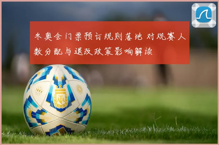 冬奥会门票预订规则落地 对观赛人数分配与退改政策影响解读