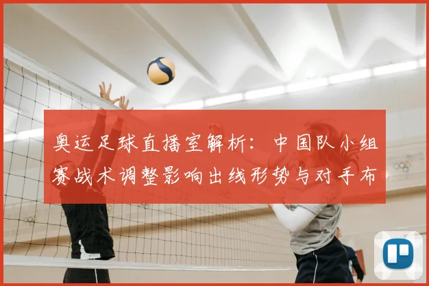 奥运足球直播室解析：中国队小组赛战术调整影响出线形势与对手布阵看点