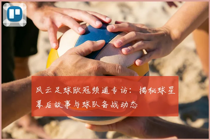 风云足球欧冠频道专访：揭秘球星幕后故事与球队备战动态