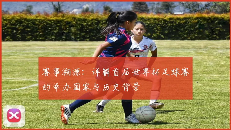 赛事溯源：详解首届世界杯足球赛的举办国家与历史背景