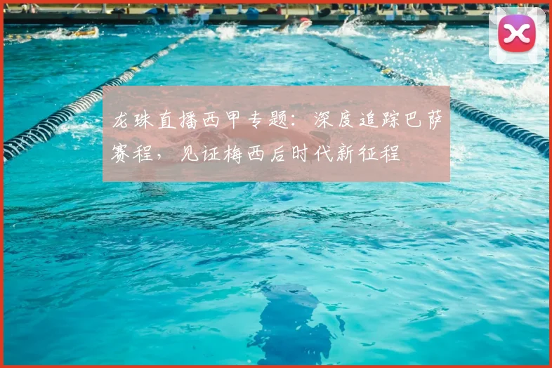 龙珠直播西甲专题：深度追踪巴萨赛程，见证梅西后时代新征程