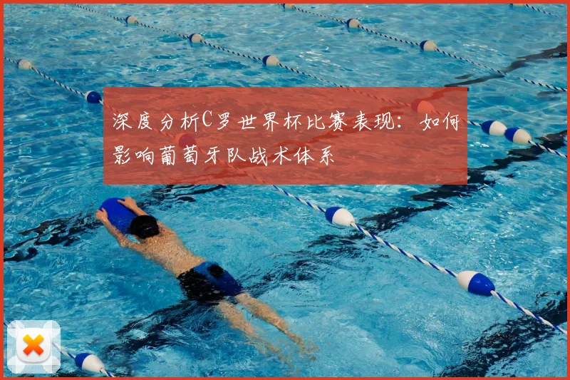 深度分析C罗世界杯比赛表现：如何影响葡萄牙队战术体系