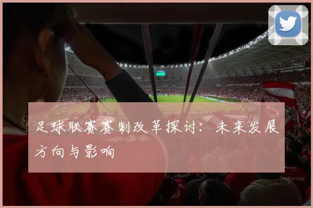 足球联赛赛制改革探讨：未来发展方向与影响