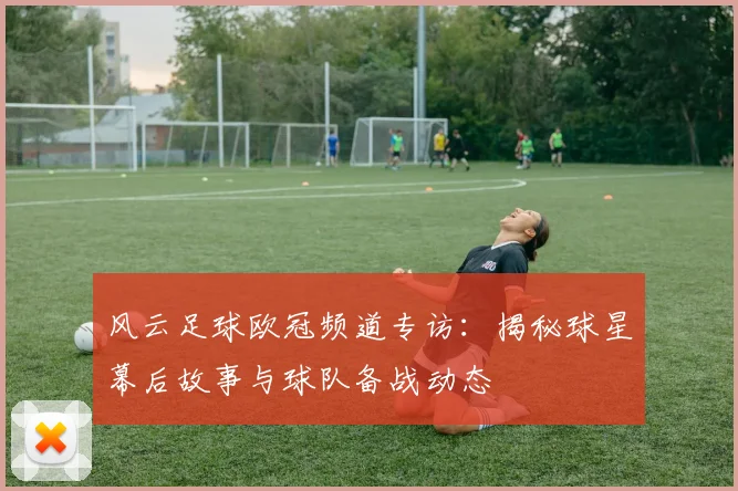 风云足球欧冠频道专访：揭秘球星幕后故事与球队备战动态