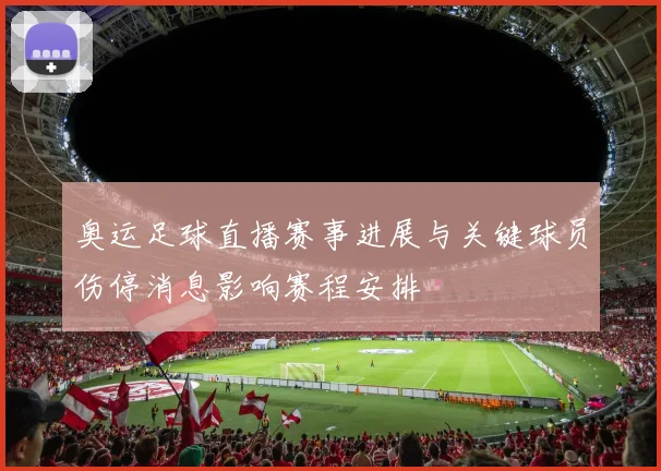 奥运足球直播赛事进展与关键球员伤停消息影响赛程安排