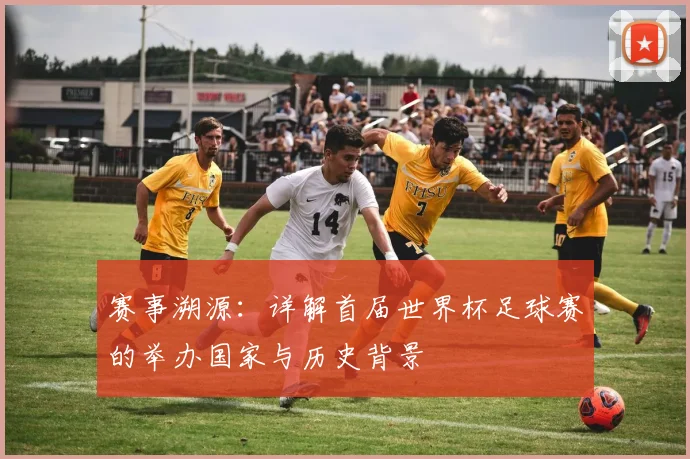 赛事溯源：详解首届世界杯足球赛的举办国家与历史背景