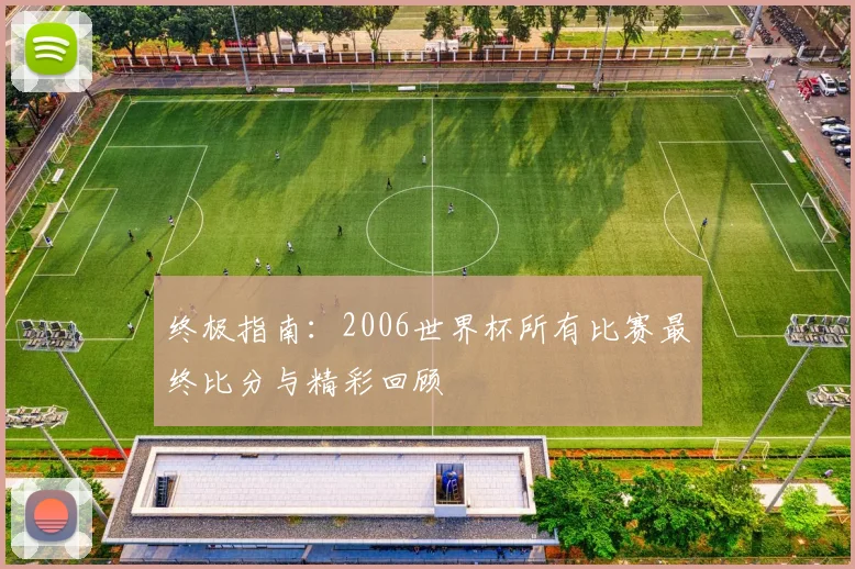 终极指南：2006世界杯所有比赛最终比分与精彩回顾
