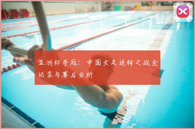 亚洲杯夺冠：中国女足逆转之战全记录与赛后分析