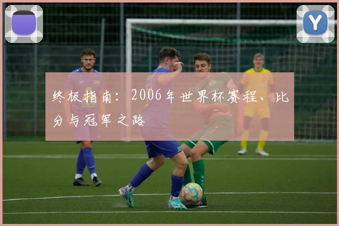 终极指南：2006年世界杯赛程、比分与冠军之路