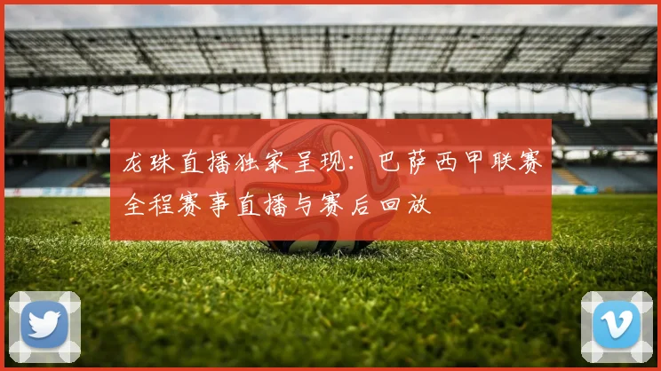 龙珠直播独家呈现：巴萨西甲联赛全程赛事直播与赛后回放