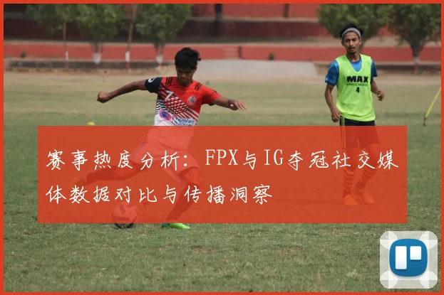 赛事热度分析：FPX与IG夺冠社交媒体数据对比与传播洞察