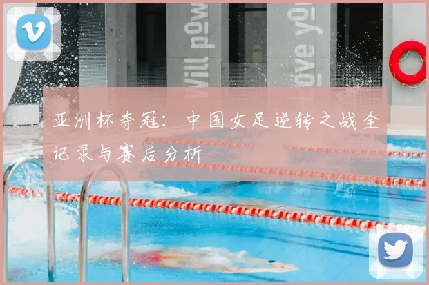 亚洲杯夺冠：中国女足逆转之战全记录与赛后分析