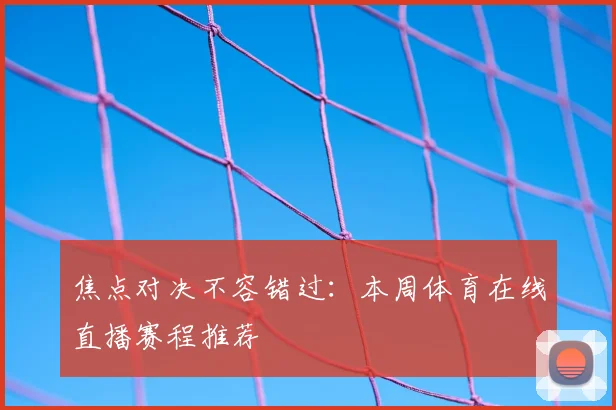 焦点对决不容错过：本周体育在线直播赛程推荐