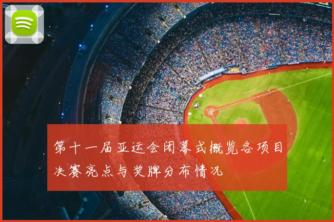 第十一届亚运会闭幕式概览各项目决赛亮点与奖牌分布情况