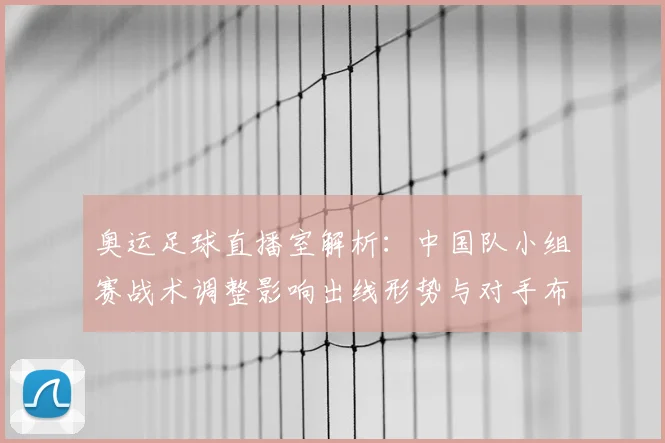奥运足球直播室解析：中国队小组赛战术调整影响出线形势与对手布阵看点