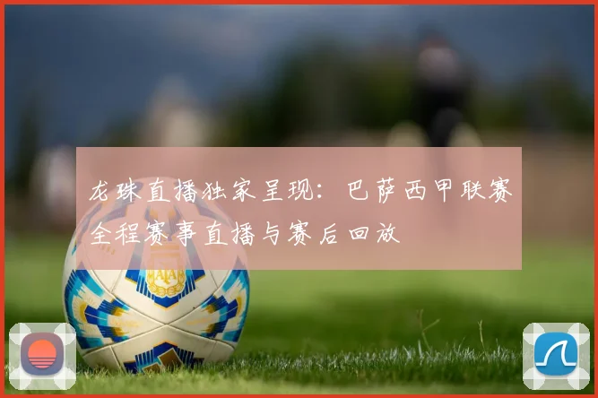 龙珠直播独家呈现：巴萨西甲联赛全程赛事直播与赛后回放