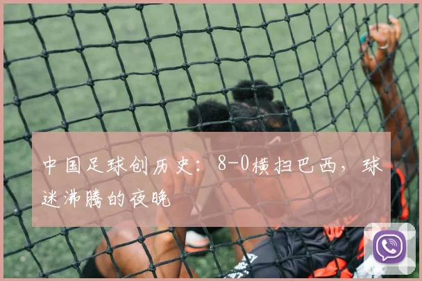 中国足球创历史：8-0横扫巴西，球迷沸腾的夜晚