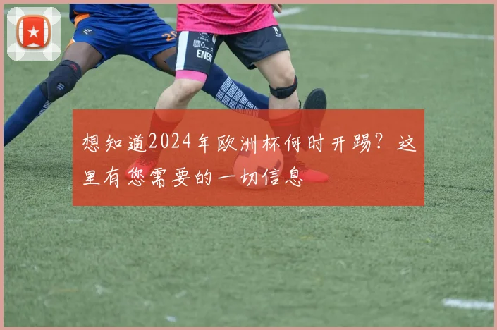 想知道2024年欧洲杯何时开踢？这里有您需要的一切信息